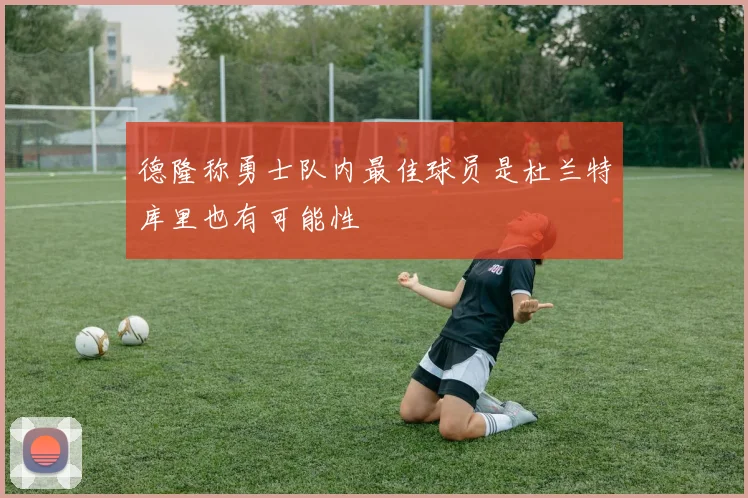 德隆称勇士队内最佳球员是杜兰特库里也有可能性