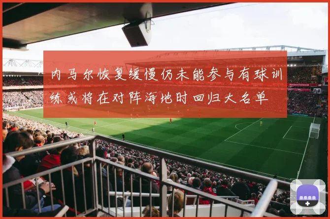内马尔恢复缓慢仍未能参与有球训练或将在对阵海地时回归大名单