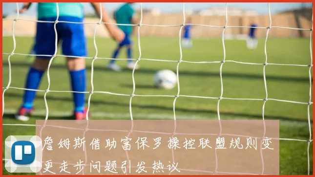 詹姆斯借助富保罗操控联盟规则变更走步问题引发热议
