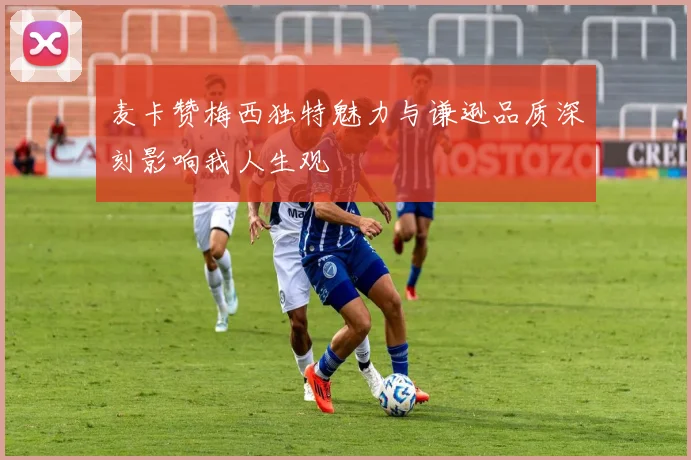 麦卡赞梅西独特魅力与谦逊品质深刻影响我人生观