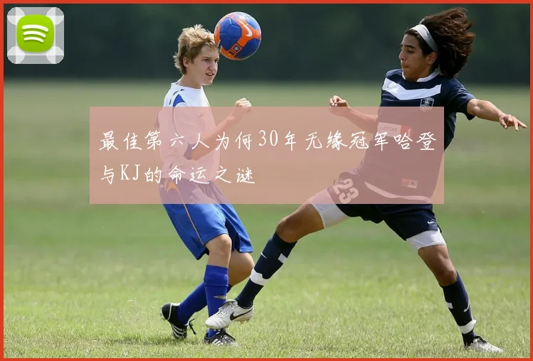 最佳第六人为何30年无缘冠军哈登与KJ的命运之谜