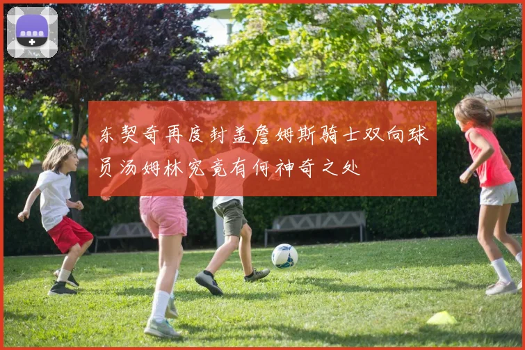 东契奇再度封盖詹姆斯骑士双向球员汤姆林究竟有何神奇之处