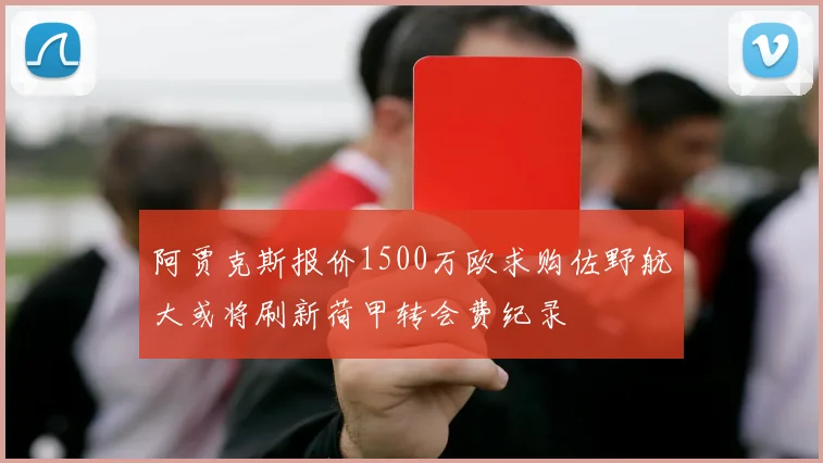 阿贾克斯报价1500万欧求购佐野航大或将刷新荷甲转会费纪录