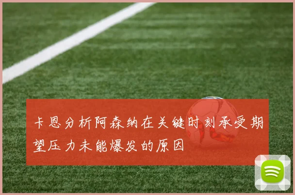 卡恩分析阿森纳在关键时刻承受期望压力未能爆发的原因