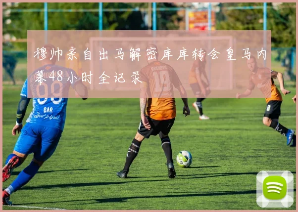 穆帅亲自出马解密库库转会皇马内幕48小时全记录