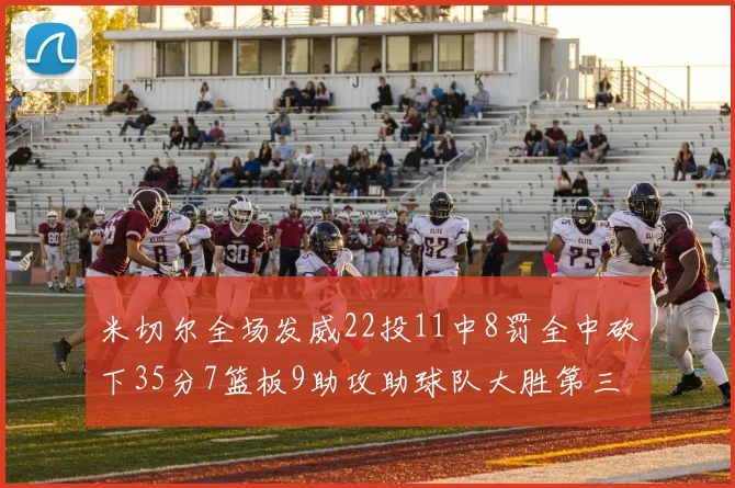 米切尔全场发威22投11中8罚全中砍下35分7篮板9助攻助球队大胜第三节独得20分