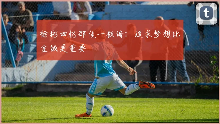 徐彬回忆邵佳一教诲：追求梦想比金钱更重要