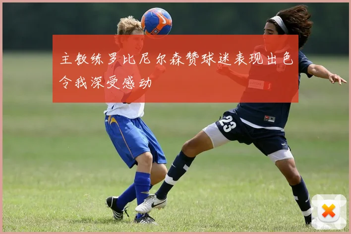 主教练罗比尼尔森赞球迷表现出色令我深受感动