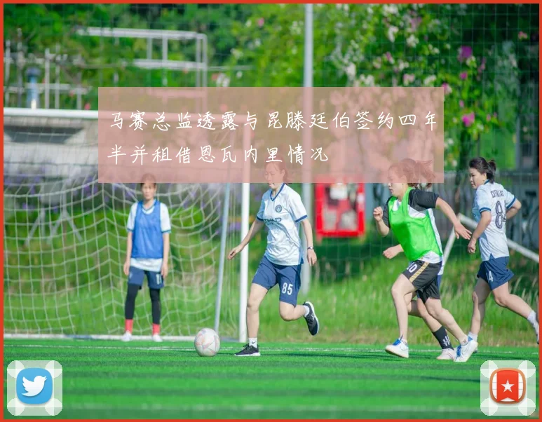 马赛总监透露与昆滕廷伯签约四年半并租借恩瓦内里情况