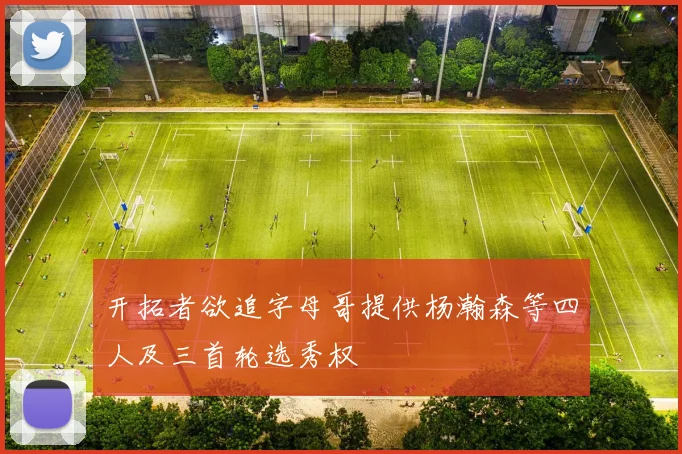 开拓者欲追字母哥提供杨瀚森等四人及三首轮选秀权