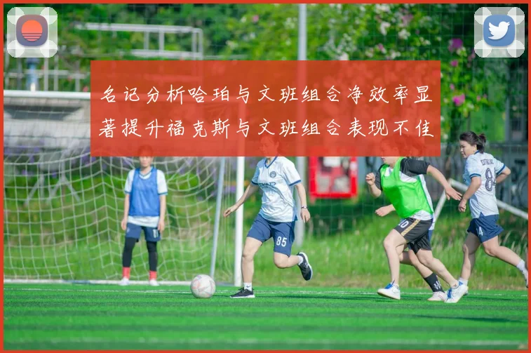 名记分析哈珀与文班组合净效率显著提升福克斯与文班组合表现不佳差距明显