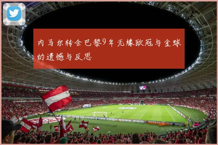 内马尔转会巴黎9年无缘欧冠与金球的遗憾与反思