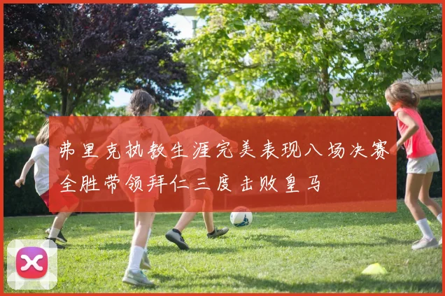 弗里克执教生涯完美表现八场决赛全胜带领拜仁三度击败皇马