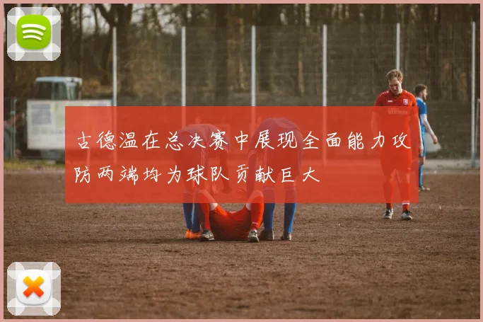古德温在总决赛中展现全面能力攻防两端均为球队贡献巨大