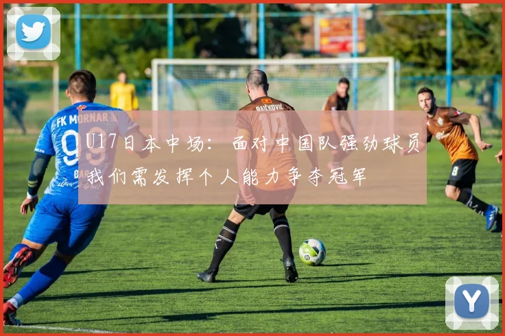 U17日本中场：面对中国队强劲球员我们需发挥个人能力争夺冠军