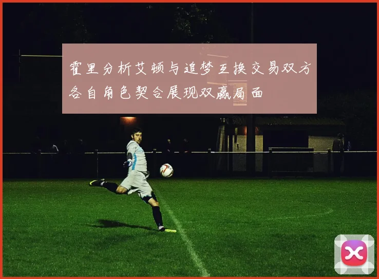 霍里分析艾顿与追梦互换交易双方各自角色契合展现双赢局面