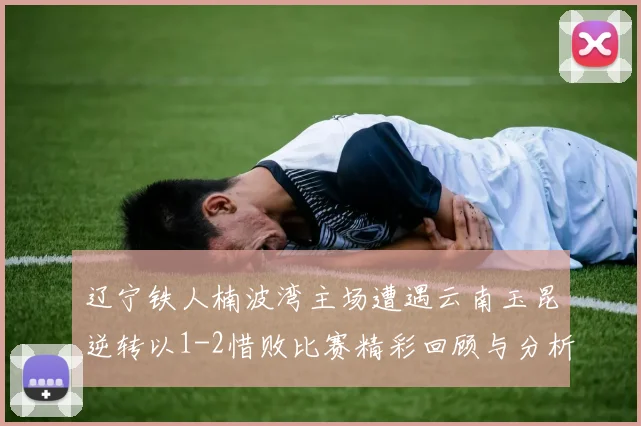 辽宁铁人楠波湾主场遭遇云南玉昆逆转以1-2惜败比赛精彩回顾与分析