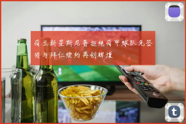 荷兰新星斯尼普拒绝荷甲球队免签将与拜仁续约再创辉煌