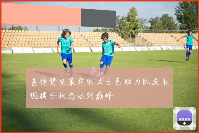 基德赞克莱牵制力出色助力队友表现提升状态达到巅峰