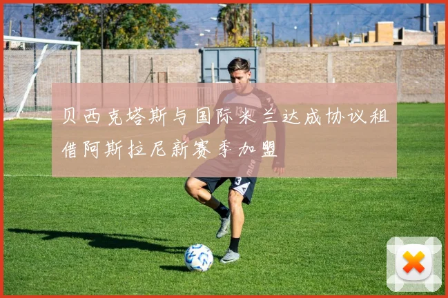贝西克塔斯与国际米兰达成协议租借阿斯拉尼新赛季加盟