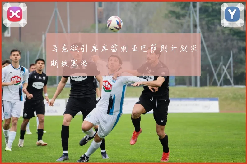 马竞欲引库库雷利亚巴萨则计划买断坎塞洛