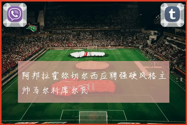 阿邦拉霍称切尔西应聘强硬风格主帅马尔科席尔瓦