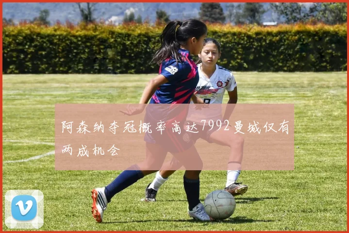 阿森纳夺冠概率高达7992曼城仅有两成机会
