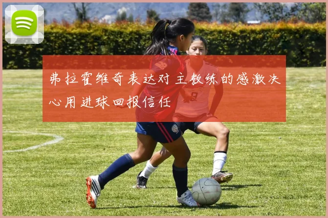 弗拉霍维奇表达对主教练的感激决心用进球回报信任